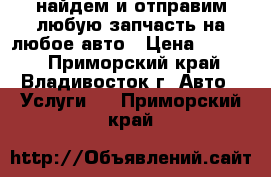 найдем и отправим любую запчасть на любое авто › Цена ­ 1 000 - Приморский край, Владивосток г. Авто » Услуги   . Приморский край